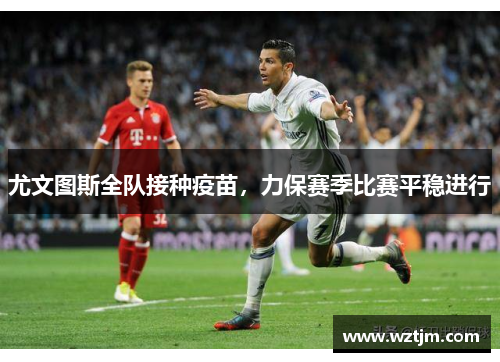 尤文图斯全队接种疫苗，力保赛季比赛平稳进行