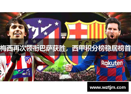 梅西再次领衔巴萨获胜，西甲积分榜稳居榜首
