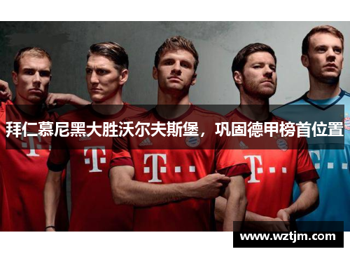 拜仁慕尼黑大胜沃尔夫斯堡，巩固德甲榜首位置