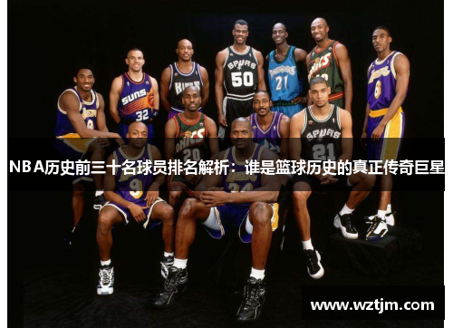 NBA历史前三十名球员排名解析：谁是篮球历史的真正传奇巨星