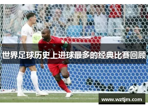 世界足球历史上进球最多的经典比赛回顾