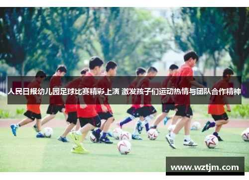 人民日报幼儿园足球比赛精彩上演 激发孩子们运动热情与团队合作精神