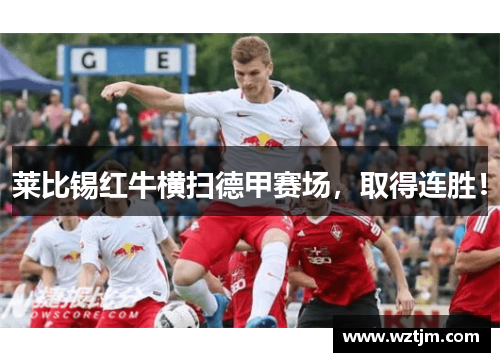 莱比锡红牛横扫德甲赛场，取得连胜！