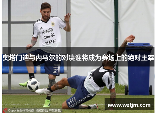 奥塔门迪与内马尔的对决谁将成为赛场上的绝对主宰