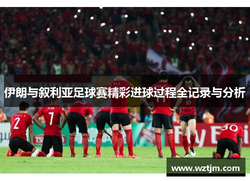 伊朗与叙利亚足球赛精彩进球过程全记录与分析