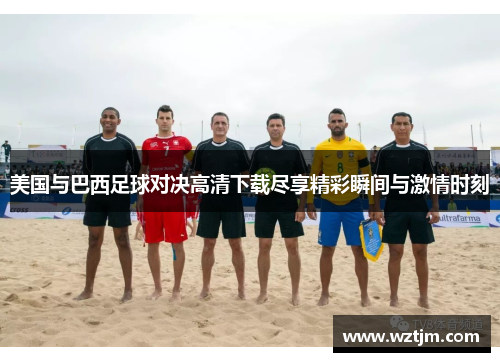 美国与巴西足球对决高清下载尽享精彩瞬间与激情时刻