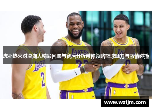 虎扑热火对决湖人精彩回顾与赛后分析带你领略篮球魅力与激情碰撞