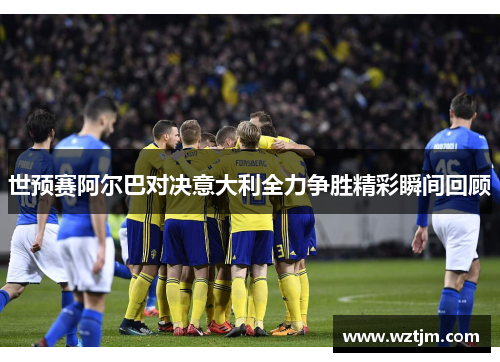 世预赛阿尔巴对决意大利全力争胜精彩瞬间回顾